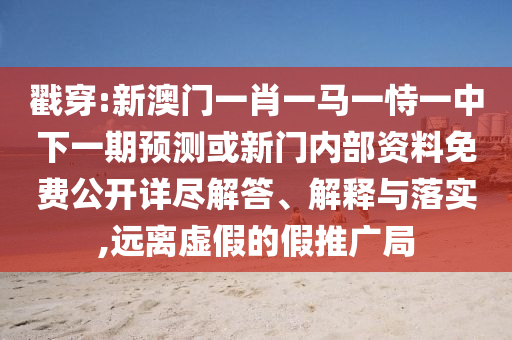 戳穿:新澳門一肖一馬一恃一中下一期預測或新門內部資料免費公開詳盡解答、解釋與落實,遠離虛假的假推廣局
