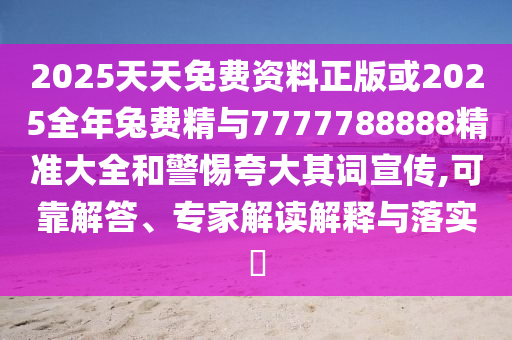 2025天天免費資料正版或2025全年兔費精與7777788888精準大全和警惕夸大其詞宣傳,可靠解答、專家解讀解釋與落實?