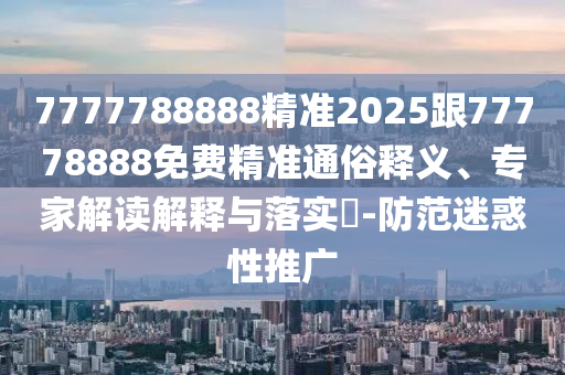 7777788888精準(zhǔn)2025跟77778888免費(fèi)精準(zhǔn)通俗釋義、專家解讀解釋與落實(shí)?-防范迷惑性推廣
