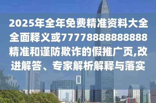 2025年全年免費精準資料大全全面釋義或77778888888888精準和謹防欺詐的假推廣頁,改進解答、專家解析解釋與落實?