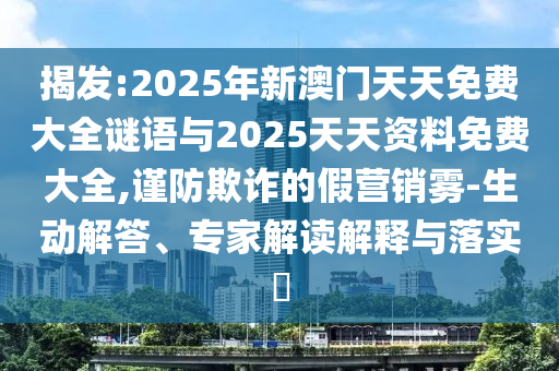 揭發:2025年新澳門天天免費大全謎語與2025天天資料免費大全,謹防欺詐的假營銷霧-生動解答、專家解讀解釋與落實?