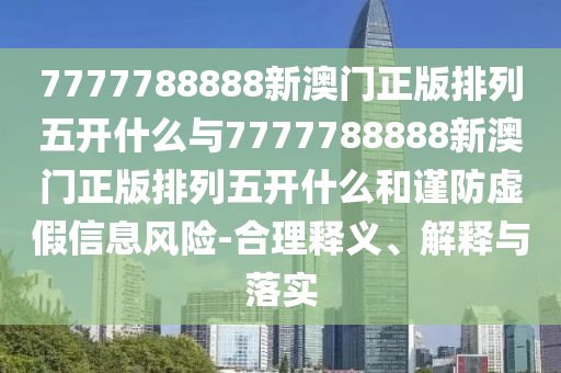 7777788888新澳門正版排列五開什么與7777788888新澳門正版排列五開什么和謹防虛假信息風險-合理釋義、解釋與落實