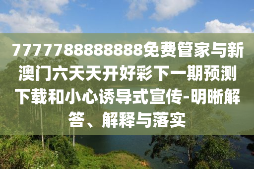 7777788888888免費管家與新澳門六天天開好彩下一期預測下載和小心誘導式宣傳-明晰解答、解釋與落實