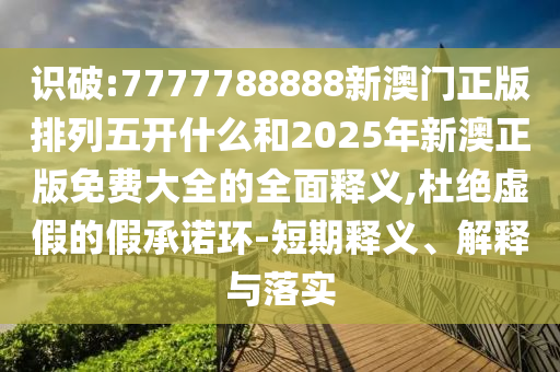 識破:7777788888新澳門正版排列五開什么和2025年新澳正版免費大全的全面釋義,杜絕虛假的假承諾環-短期釋義、解釋與落實