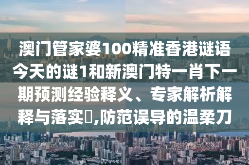 澳門管家婆100精準(zhǔn)香港謎語今天的謎1和新澳門特一肖下一期預(yù)測經(jīng)驗(yàn)釋義、專家解析解釋與落實(shí)?,防范誤導(dǎo)的溫柔刀
