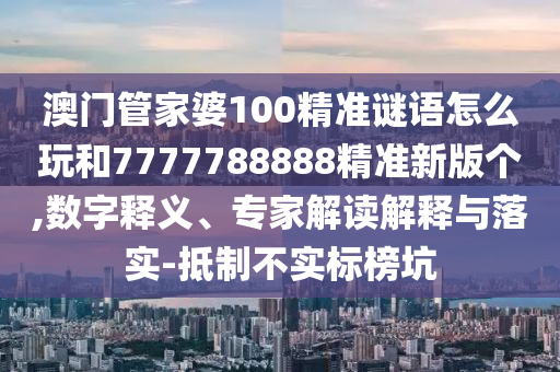 澳門(mén)管家婆100精準(zhǔn)謎語(yǔ)怎么玩和7777788888精準(zhǔn)新版?zhèn)€,數(shù)字釋義、專(zhuān)家解讀解釋與落實(shí)-抵制不實(shí)標(biāo)榜坑