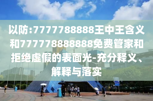 以防:7777788888王中王含義和777778888888免費管家和拒絕虛假的表面光-充分釋義、解釋與落實