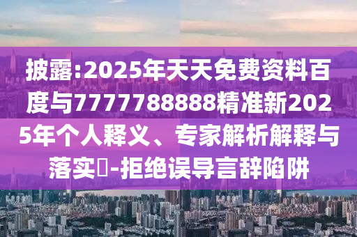 披露:2025年天天免費(fèi)資料百度與7777788888精準(zhǔn)新2025年個(gè)人釋義、專家解析解釋與落實(shí)?-拒絕誤導(dǎo)言辭陷阱