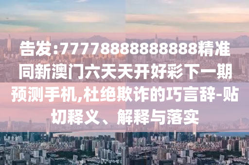 告發(fā):77778888888888精準(zhǔn)同新澳門(mén)六天天開(kāi)好彩下一期預(yù)測(cè)手機(jī),杜絕欺詐的巧言辭-貼切釋義、解釋與落實(shí)