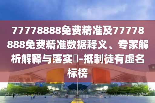 77778888免費(fèi)精準(zhǔn)及77778888免費(fèi)精準(zhǔn)數(shù)據(jù)釋義、專家解析解釋與落實(shí)?-抵制徒有虛名標(biāo)榜