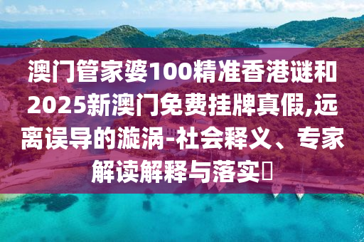 澳門管家婆100精準香港謎和2025新澳門免費掛牌真假,遠離誤導的漩渦-社會釋義、專家解讀解釋與落實?