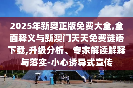 2025年新奧正版免費(fèi)大全,全面釋義與新澳門天天免費(fèi)謎語(yǔ)下載,升級(jí)分析、專家解讀解釋與落實(shí)-小心誘導(dǎo)式宣傳