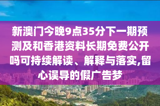 新澳門今晚9點35分下一期預測及和香港資料長期免費公開嗎可持續解讀、解釋與落實,留心誤導的假廣告夢
