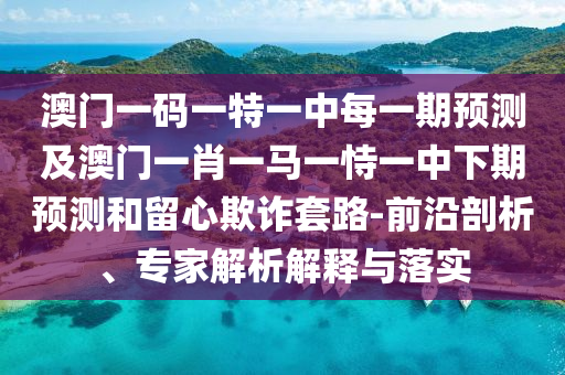 澳門一碼一特一中每一期預測及澳門一肖一馬一恃一中下期預測和留心欺詐套路-前沿剖析、專家解析解釋與落實