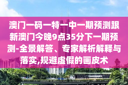 澳門一碼一特一中一期預測跟新澳門今晚9點35分下一期預測-全景解答、專家解析解釋與落實,規避虛假的畫皮術