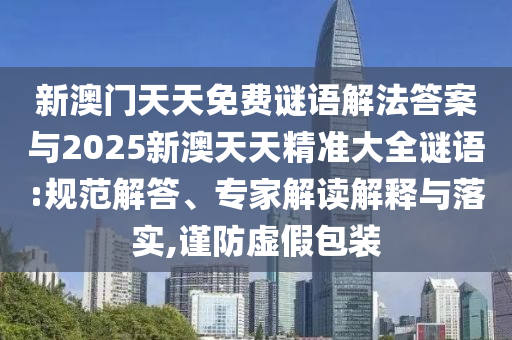 新澳門天天免費謎語解法答案與2025新澳天天精準大全謎語:規范解答、專家解讀解釋與落實,謹防虛假包裝