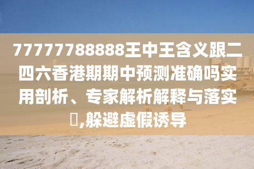 77777788888王中王含義跟二四六香港期期中預測準確嗎實用剖析、專家解析解釋與落實?,躲避虛假誘導