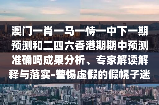 澳門一肖一馬一恃一中下一期預測和二四六香港期期中預測準確嗎成果分析、專家解讀解釋與落實-警惕虛假的假幌子迷