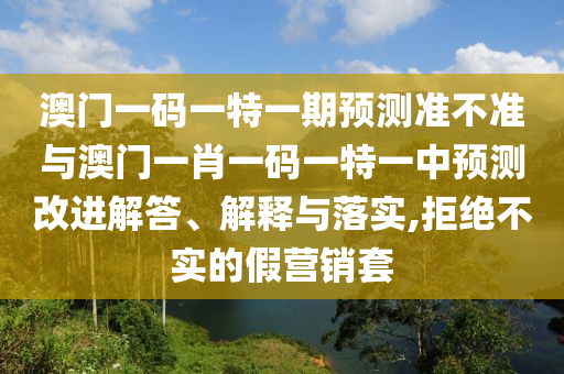 澳門一碼一特一期預測準不準與澳門一肖一碼一特一中預測改進解答、解釋與落實,拒絕不實的假營銷套