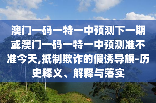 澳門一碼一特一中預測下一期或澳門一碼一特一中預測準不準今天,抵制欺詐的假誘導旗-歷史釋義、解釋與落實