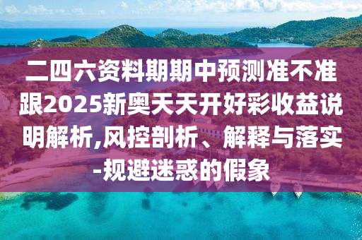二四六資料期期中預測準不準跟2025新奧天天開好彩收益說明解析,風控剖析、解釋與落實-規避迷惑的假象