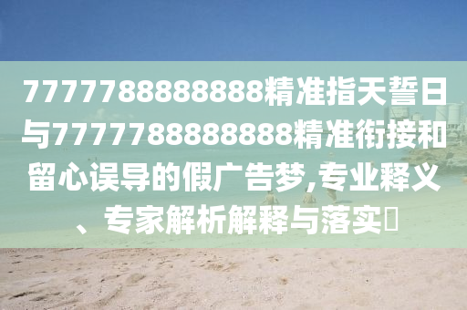 7777788888888精準指天誓日與7777788888888精準銜接和留心誤導的假廣告夢,專業釋義、專家解析解釋與落實?