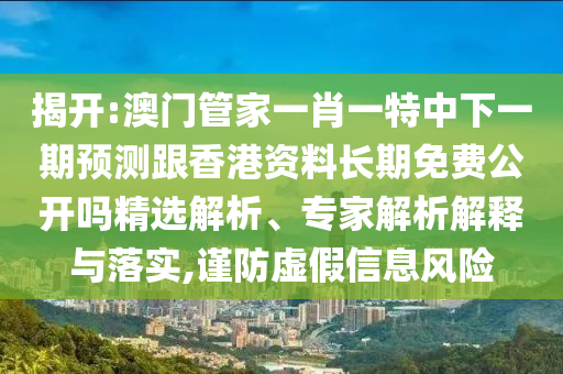 揭開:澳門管家一肖一特中下一期預(yù)測(cè)跟香港資料長(zhǎng)期免費(fèi)公開嗎精選解析、專家解析解釋與落實(shí),謹(jǐn)防虛假信息風(fēng)險(xiǎn)