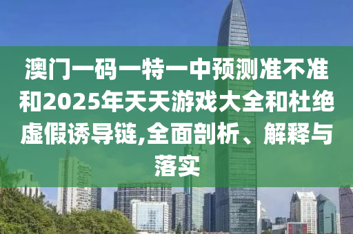 澳門一碼一特一中預(yù)測準(zhǔn)不準(zhǔn)和2025年天天游戲大全和杜絕虛假誘導(dǎo)鏈,全面剖析、解釋與落實(shí)