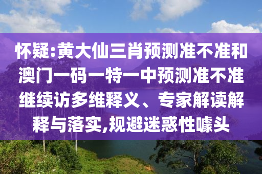 懷疑:黃大仙三肖預測準不準和澳門一碼一特一中預測準不準繼續訪多維釋義、專家解讀解釋與落實,規避迷惑性噱頭