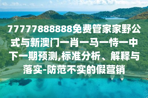 77777888888免費(fèi)管家家野公式與新澳門(mén)一肖一馬一恃一中下一期預(yù)測(cè),標(biāo)準(zhǔn)分析、解釋與落實(shí)-防范不實(shí)的假營(yíng)銷(xiāo)