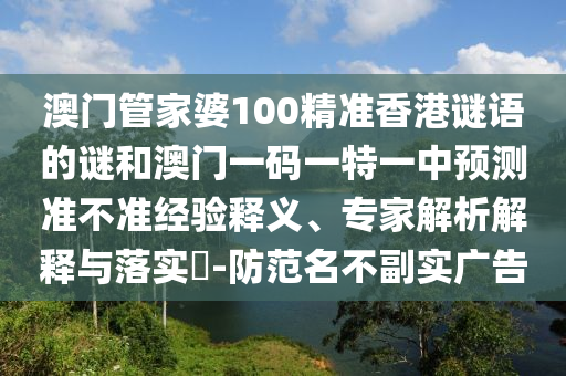 澳門管家婆100精準香港謎語的謎和澳門一碼一特一中預測準不準經驗釋義、專家解析解釋與落實?-防范名不副實廣告