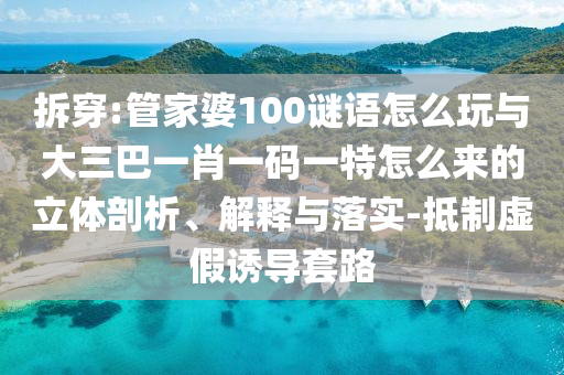 拆穿:管家婆100謎語怎么玩與大三巴一肖一碼一特怎么來的立體剖析、解釋與落實-抵制虛假誘導套路