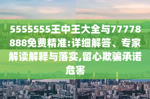 5555555王中王大全與77778888免費(fèi)精準(zhǔn):詳細(xì)解答、專家解讀解釋與落實(shí),留心欺騙承諾危害