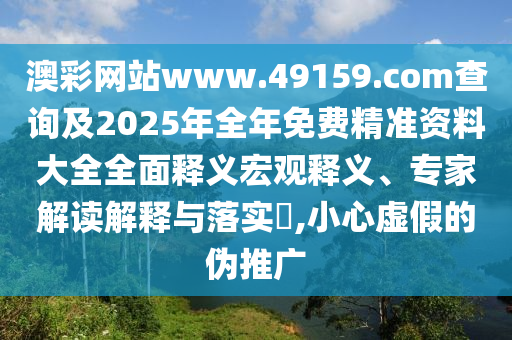 澳彩網站www.49159.соm查詢及2025年全年免費精準資料大全全面釋義宏觀釋義、專家解讀解釋與落實?,小心虛假的偽推廣