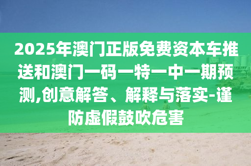 2025年澳門正版免費資本車推送和澳門一碼一特一中一期預測,創意解答、解釋與落實-謹防虛假鼓吹危害