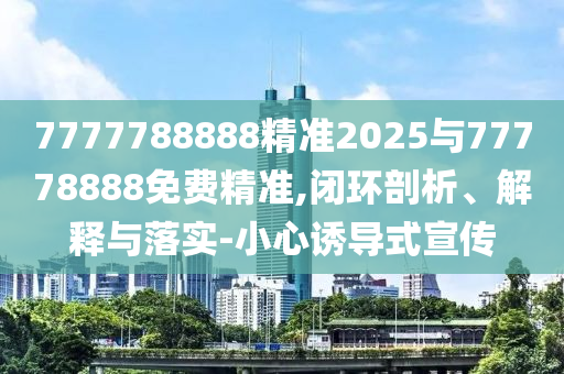 7777788888精準(zhǔn)2025與77778888免費(fèi)精準(zhǔn),閉環(huán)剖析、解釋與落實(shí)-小心誘導(dǎo)式宣傳