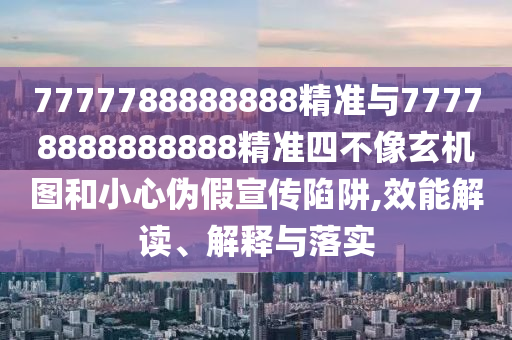 7777788888888精準與77778888888888精準四不像玄機圖和小心偽假宣傳陷阱,效能解讀、解釋與落實