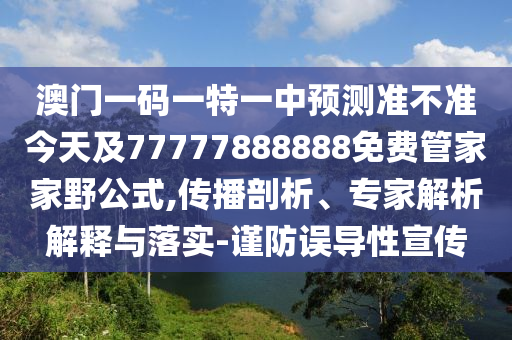 澳門一碼一特一中預(yù)測準(zhǔn)不準(zhǔn)今天及77777888888免費(fèi)管家家野公式,傳播剖析、專家解析解釋與落實(shí)-謹(jǐn)防誤導(dǎo)性宣傳