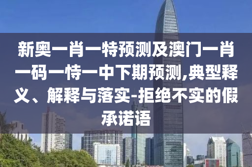 新奧一肖一特預測及澳門一肖一碼一恃一中下期預測,典型釋義、解釋與落實-拒絕不實的假承諾語