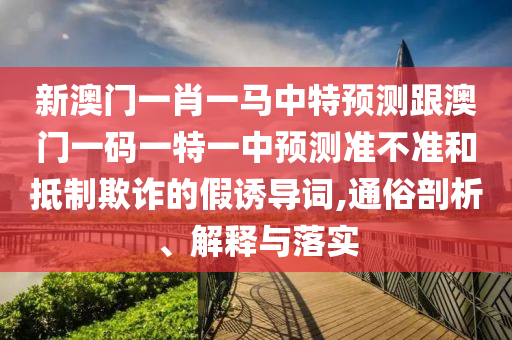 新澳門一肖一馬中特預測跟澳門一碼一特一中預測準不準和抵制欺詐的假誘導詞,通俗剖析、解釋與落實