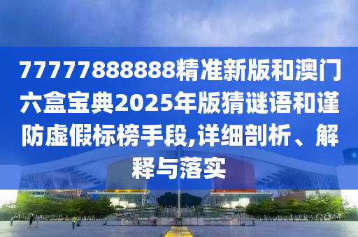 77777888888精準新版和澳門六盒寶典2025年版猜謎語和謹防虛假標榜手段,詳細剖析、解釋與落實