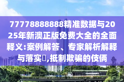 77778888888精準數(shù)據(jù)與2025年新澳正版免費大全的全面釋義:案例解答、專家解析解釋與落實?,抵制欺騙的伎倆
