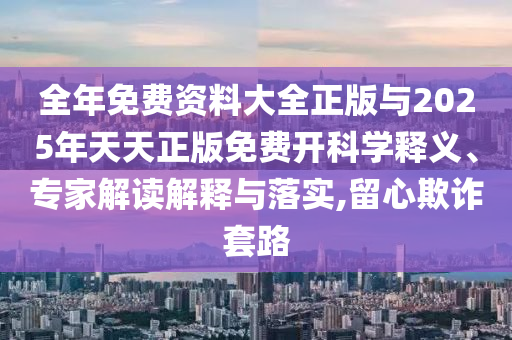 全年免費(fèi)資料大全正版與2025年天天正版免費(fèi)開科學(xué)釋義、專家解讀解釋與落實(shí),留心欺詐套路