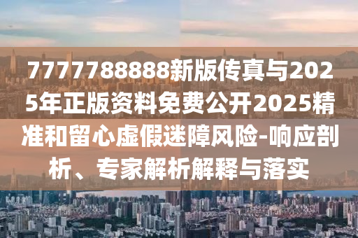 7777788888新版?zhèn)髡媾c2025年正版資料免費(fèi)公開2025精準(zhǔn)和留心虛假迷障風(fēng)險(xiǎn)-響應(yīng)剖析、專家解析解釋與落實(shí)
