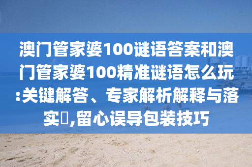 澳門管家婆100謎語答案和澳門管家婆100精準謎語怎么玩:關鍵解答、專家解析解釋與落實?,留心誤導包裝技巧
