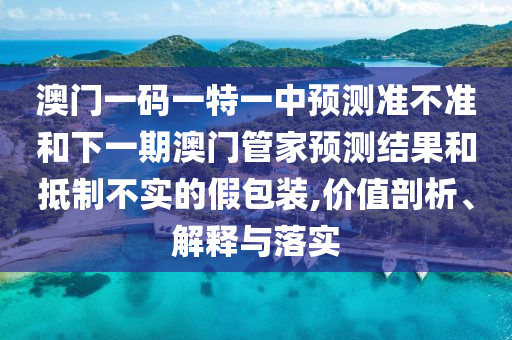 澳門一碼一特一中預測準不準和下一期澳門管家預測結果和抵制不實的假包裝,價值剖析、解釋與落實