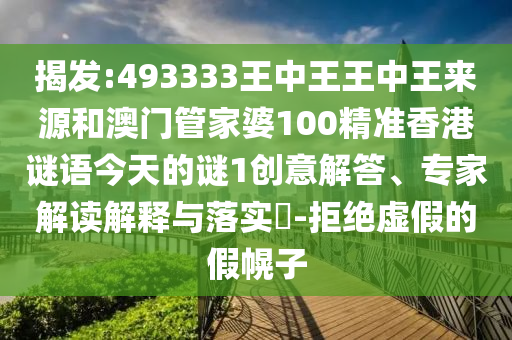 揭發:493333王中王王中王來源和澳門管家婆100精準香港謎語今天的謎1創意解答、專家解讀解釋與落實?-拒絕虛假的假幌子