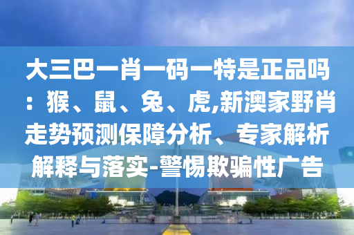 大三巴一肖一碼一特是正品嗎:猴、鼠、兔、虎,新澳家野肖走勢預測保障分析、專家解析解釋與落實-警惕欺騙性廣告