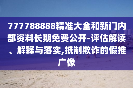 777788888精準大全和新門內部資料長期免費公開-評估解讀、解釋與落實,抵制欺詐的假推廣像