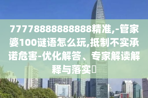 77778888888888精準(zhǔn),-管家婆100謎語(yǔ)怎么玩,抵制不實(shí)承諾危害-優(yōu)化解答、專(zhuān)家解讀解釋與落實(shí)?